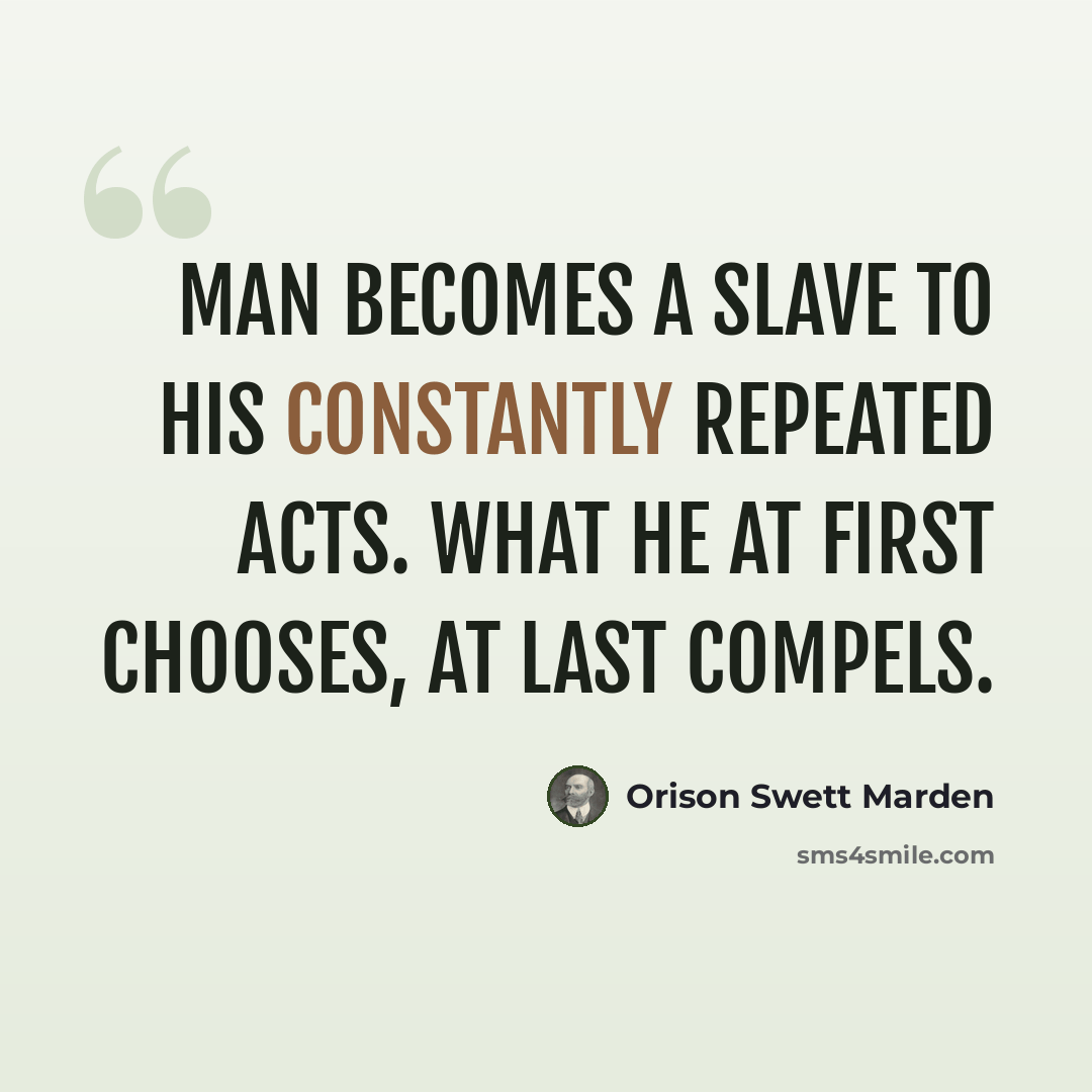 “Man becomes a slave to his constantly repeated acts. What he at first chooses, at last compels.” quote by Orison Swett Marden