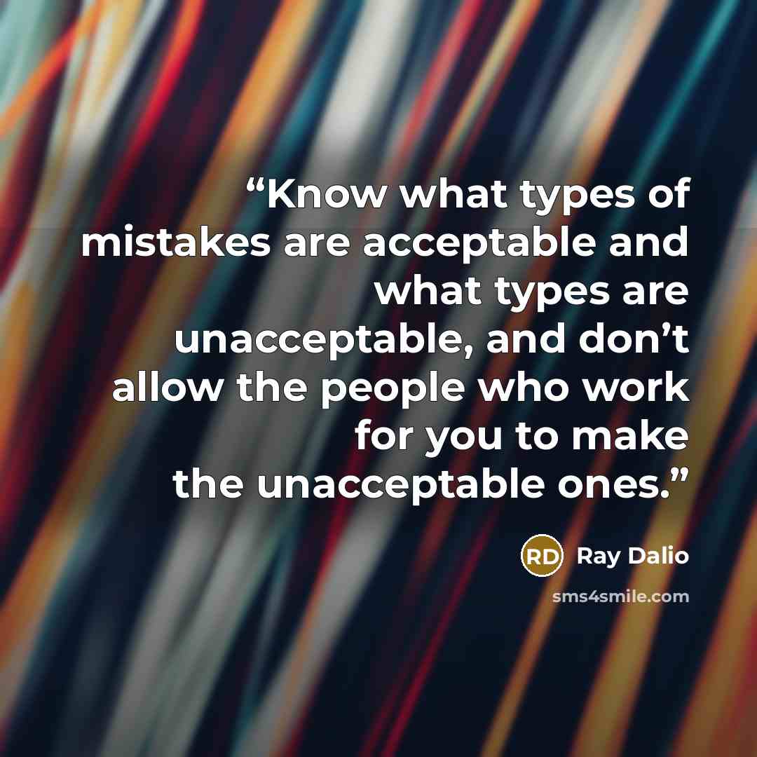 “Know what types of mistakes are acceptable and what types are unacceptable, and don’t allow the people who work for you to make the unacceptable ones.” quote by Ray Dalio
