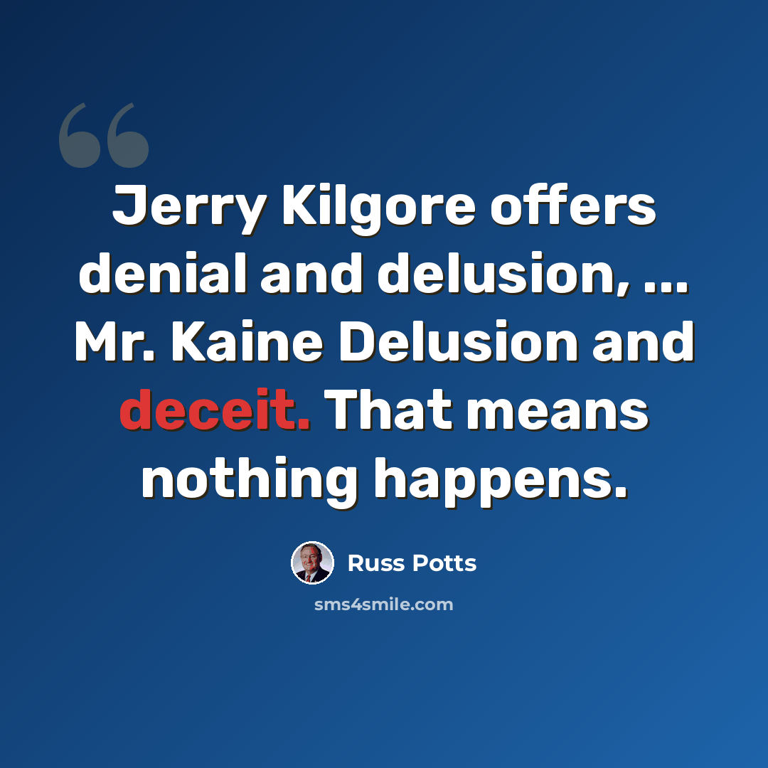 “Jerry Kilgore offers denial and delusion, ... Mr. Kaine Delusion and deceit. That means nothing happens.” quote by Russ Potts