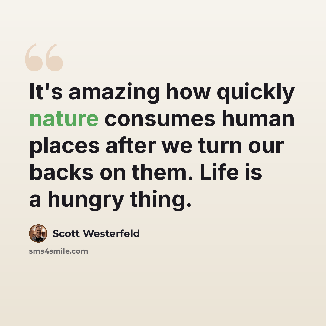 “It's amazing how quickly nature consumes human places after we turn our backs on them. Life is a hungry thing.” quote by Scott Westerfeld