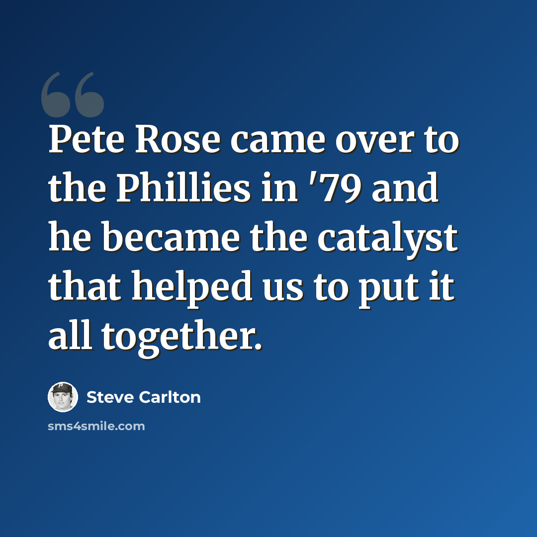 “Pete Rose came over to the Phillies in '79 and he became the catalyst that helped us to put it all together.” quote by Steve Carlton