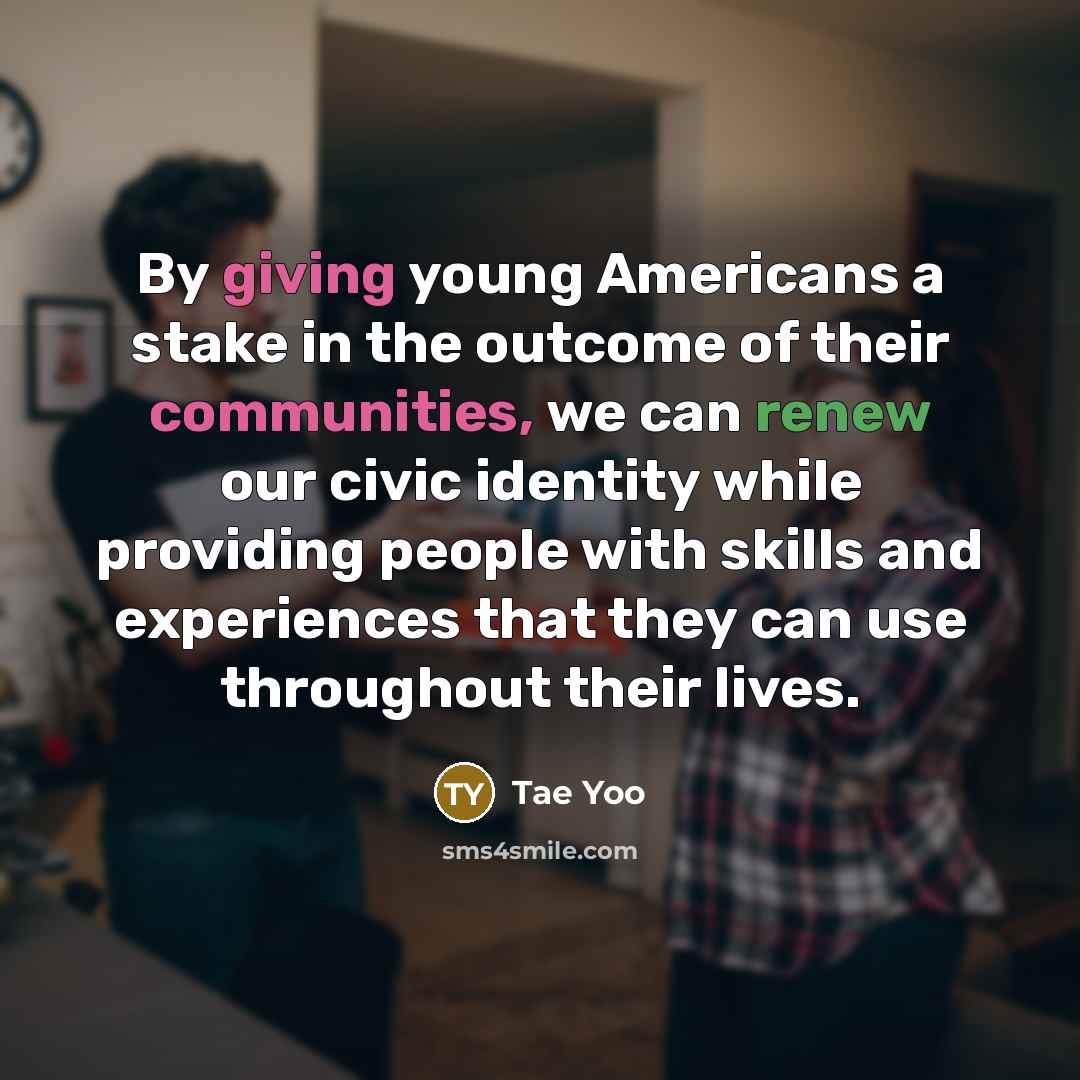 “By giving young Americans a stake in the outcome of their communities, we can renew our civic identity while providing people with skills and experiences that they can use throughout their lives.” quote by Tae Yoo