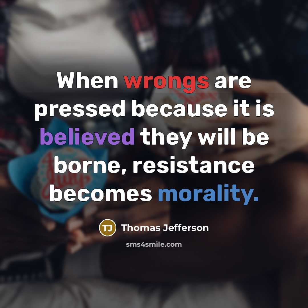 “When wrongs are pressed because it is believed they will be borne, resistance becomes morality.” quote by Thomas Jefferson