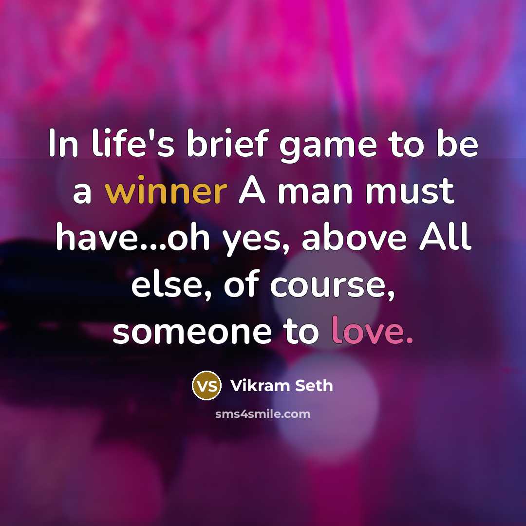 “In life's brief game to be a winner A man must have...oh yes, above All else, of course, someone to love.” quote by Vikram Seth