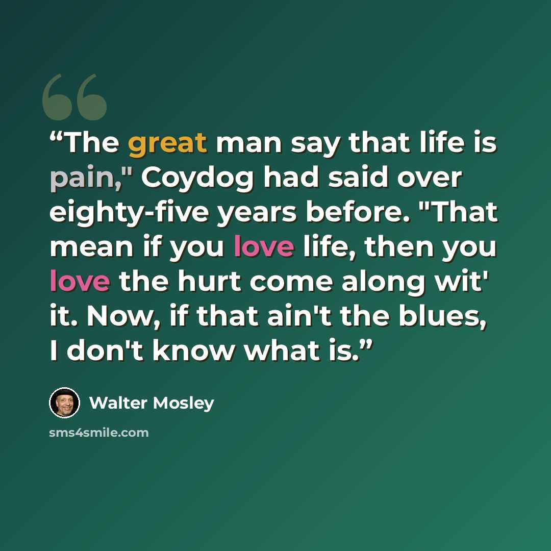 “The great man say that life is pain," Coydog had said over eighty-five years before. "That mean if you love life, then you love the hurt come along wit' it. Now, if that ain't the blues, I don't know what is.” quote by Walter Mosley