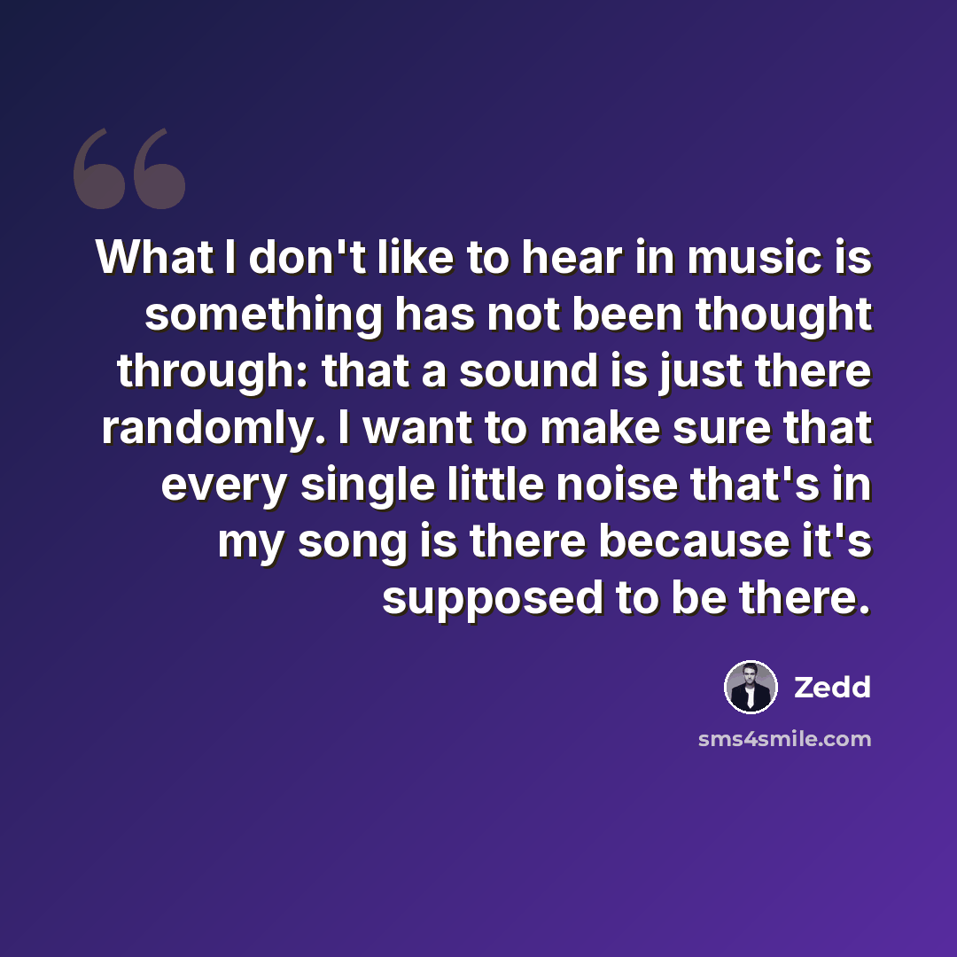“What I don't like to hear in music is something has not been thought through: that a sound is just there randomly. I want to make sure that every single little noise that's in my song is there because it's supposed to be there.” quote by Zedd