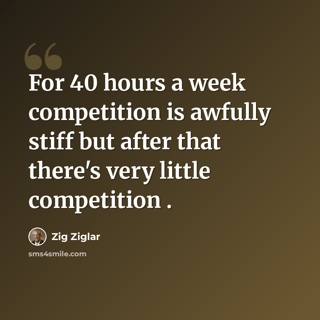 “For 40 hours a week competition is awfully stiff but after that there's very little competition .” quote by Zig Ziglar