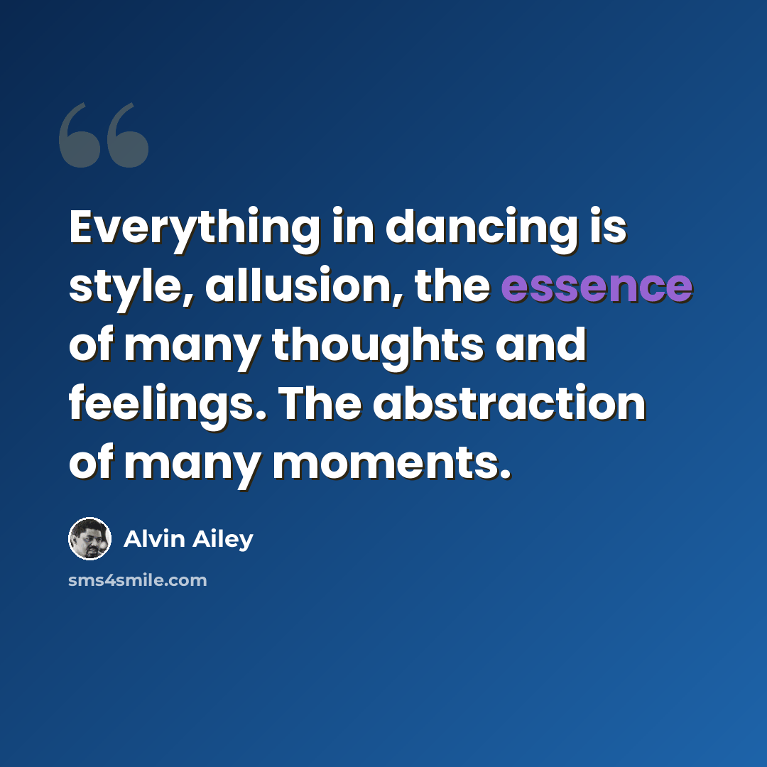 “Everything in dancing is style, allusion, the essence of many thoughts and feelings. The abstraction of many moments.” quote by Alvin Ailey