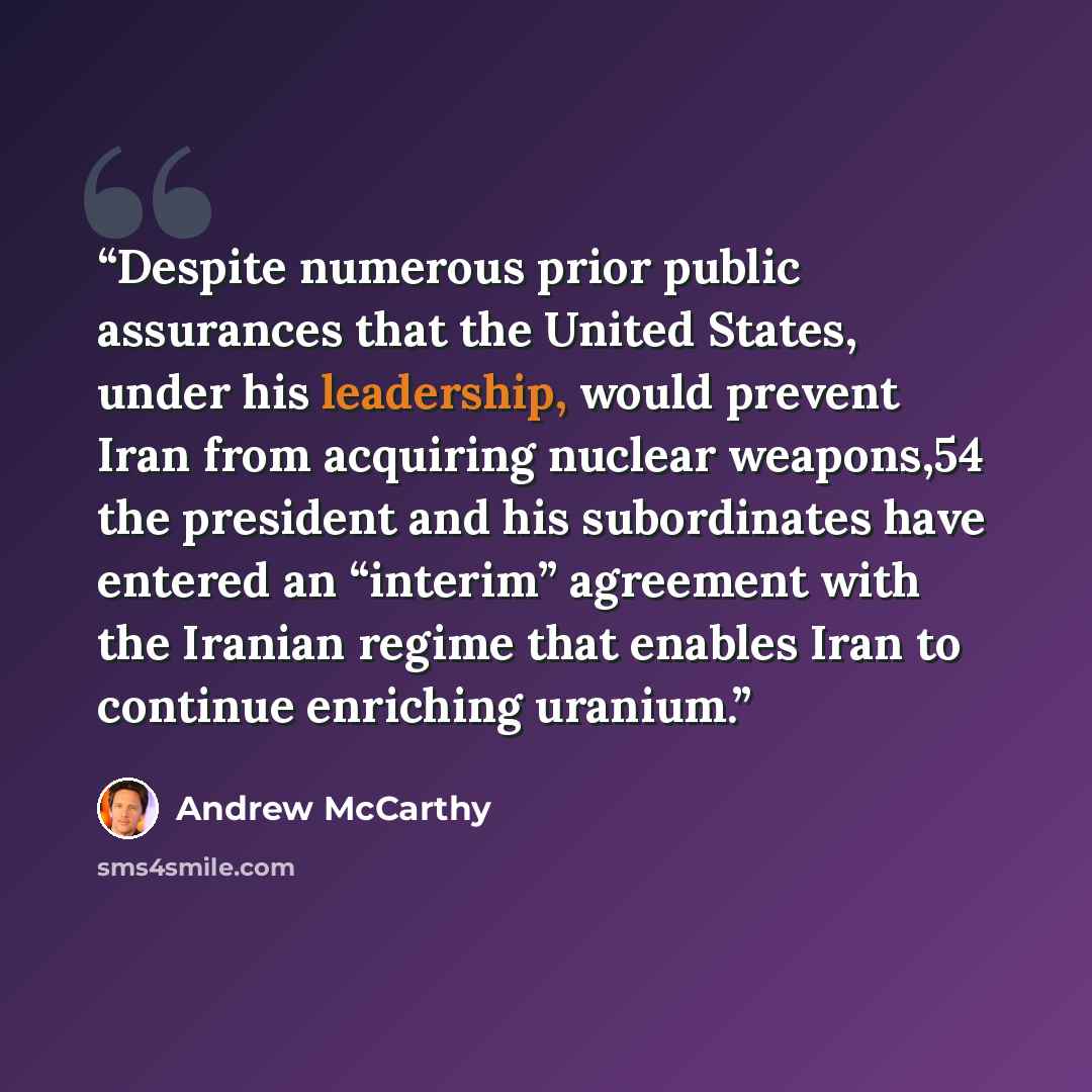 “Despite numerous prior public assurances that the United States, under his leadership, would prevent Iran from acquiring nuclear weapons,54 the president and his subordinates have entered an “interim” agreement with the Iranian regime that enables Iran to continue enriching uranium.” quote by Andrew McCarthy