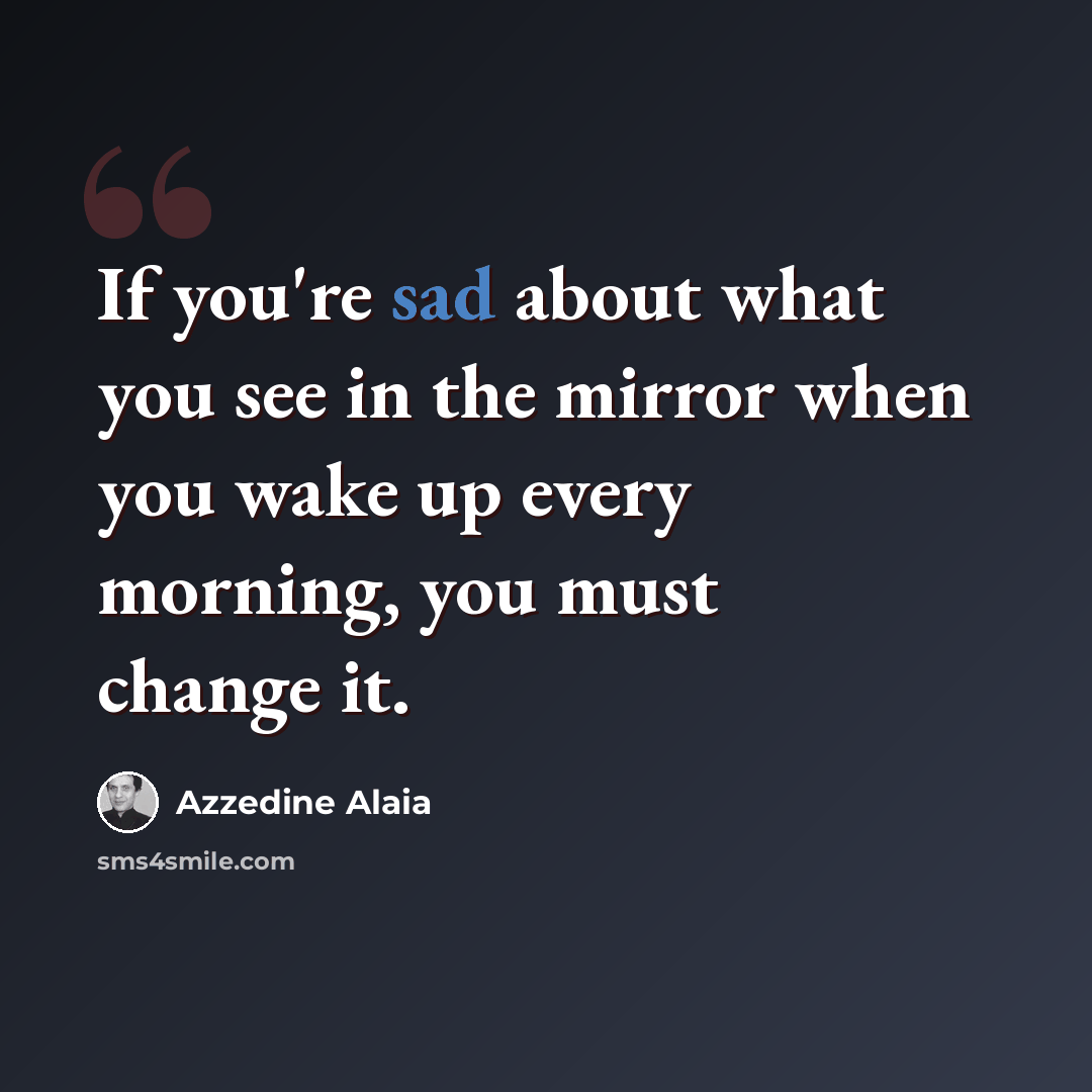 “If you're sad about what you see in the mirror when you wake up every morning, you must change it.” quote by Azzedine Alaia