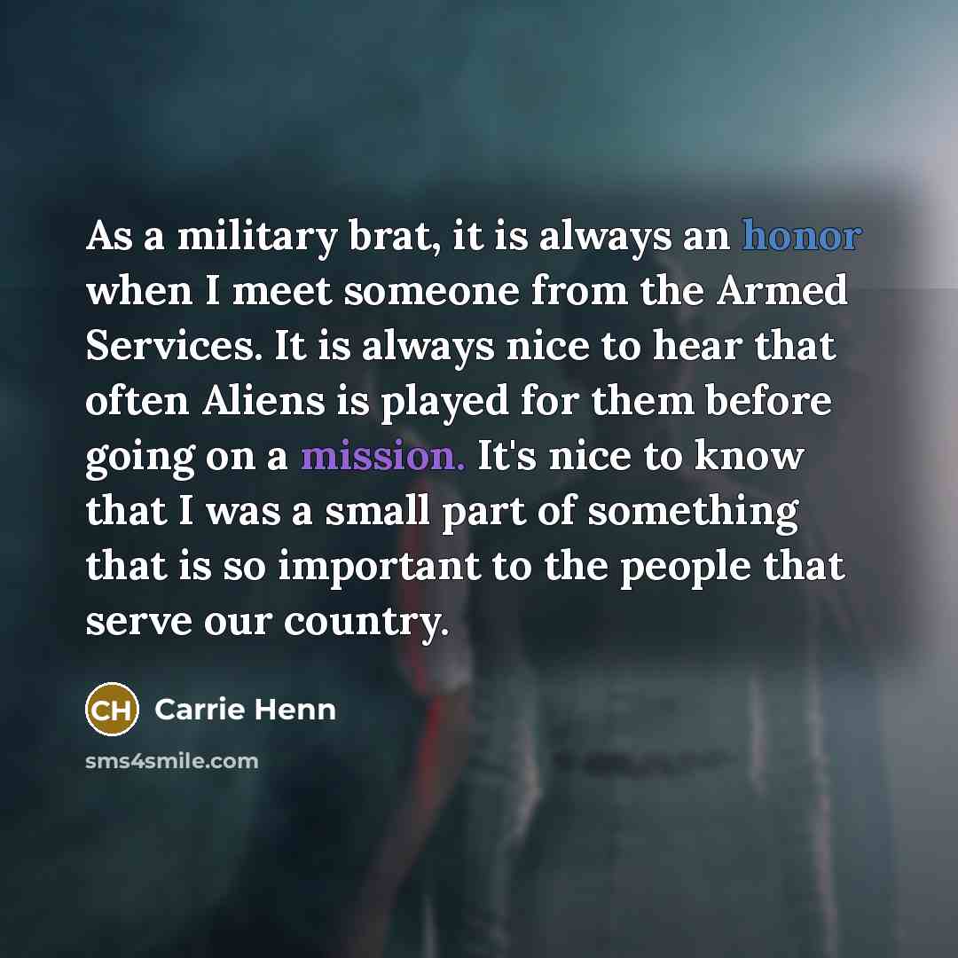 “As a military brat, it is always an honor when I meet someone from the Armed Services. It is always nice to hear that often Aliens is played for them before going on a mission. It's nice to know that I was a small part of something that is so important to the people that serve our country.” quote by Carrie Henn