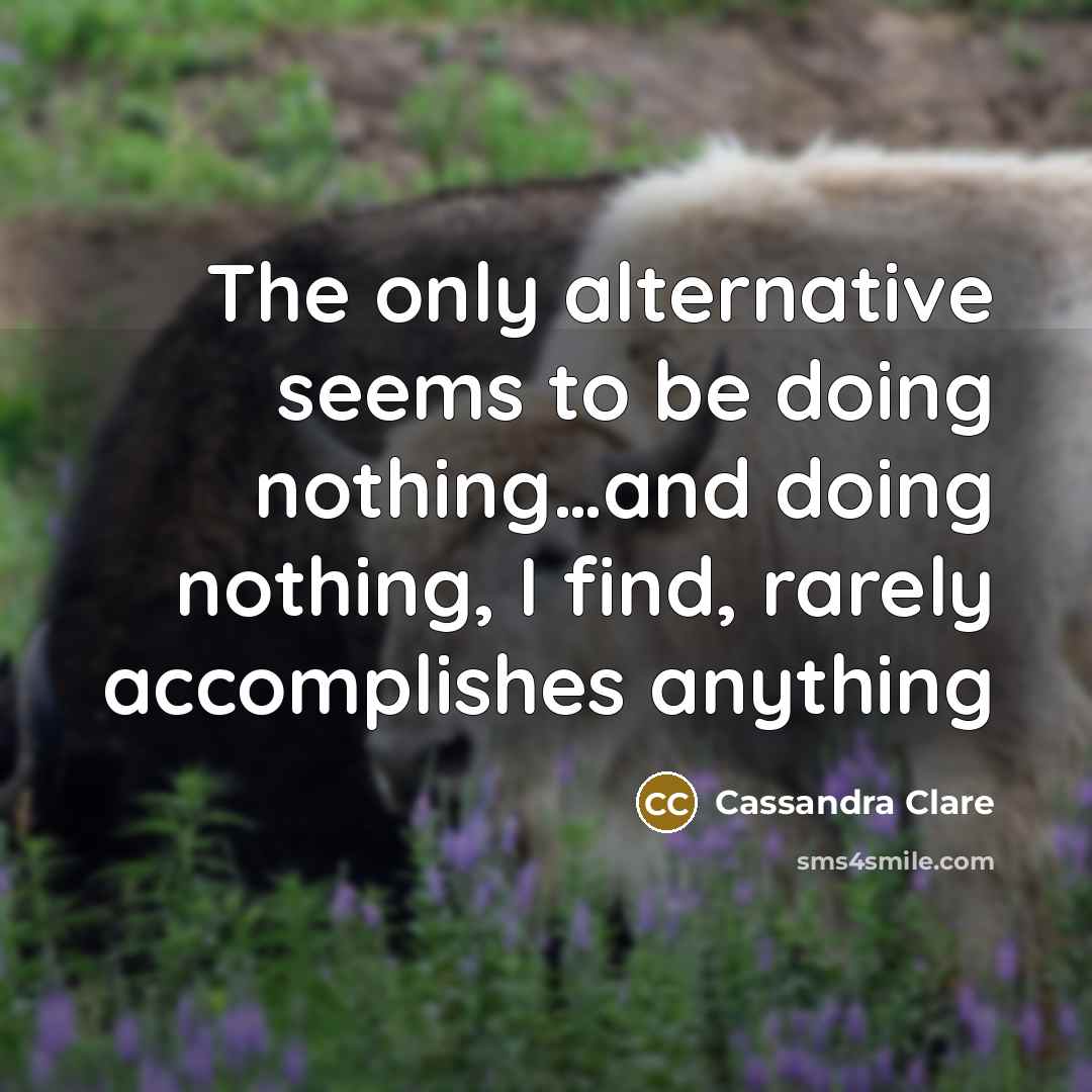 “The only alternative seems to be doing nothing…and doing nothing, I find, rarely accomplishes anything” quote by Cassandra Clare
