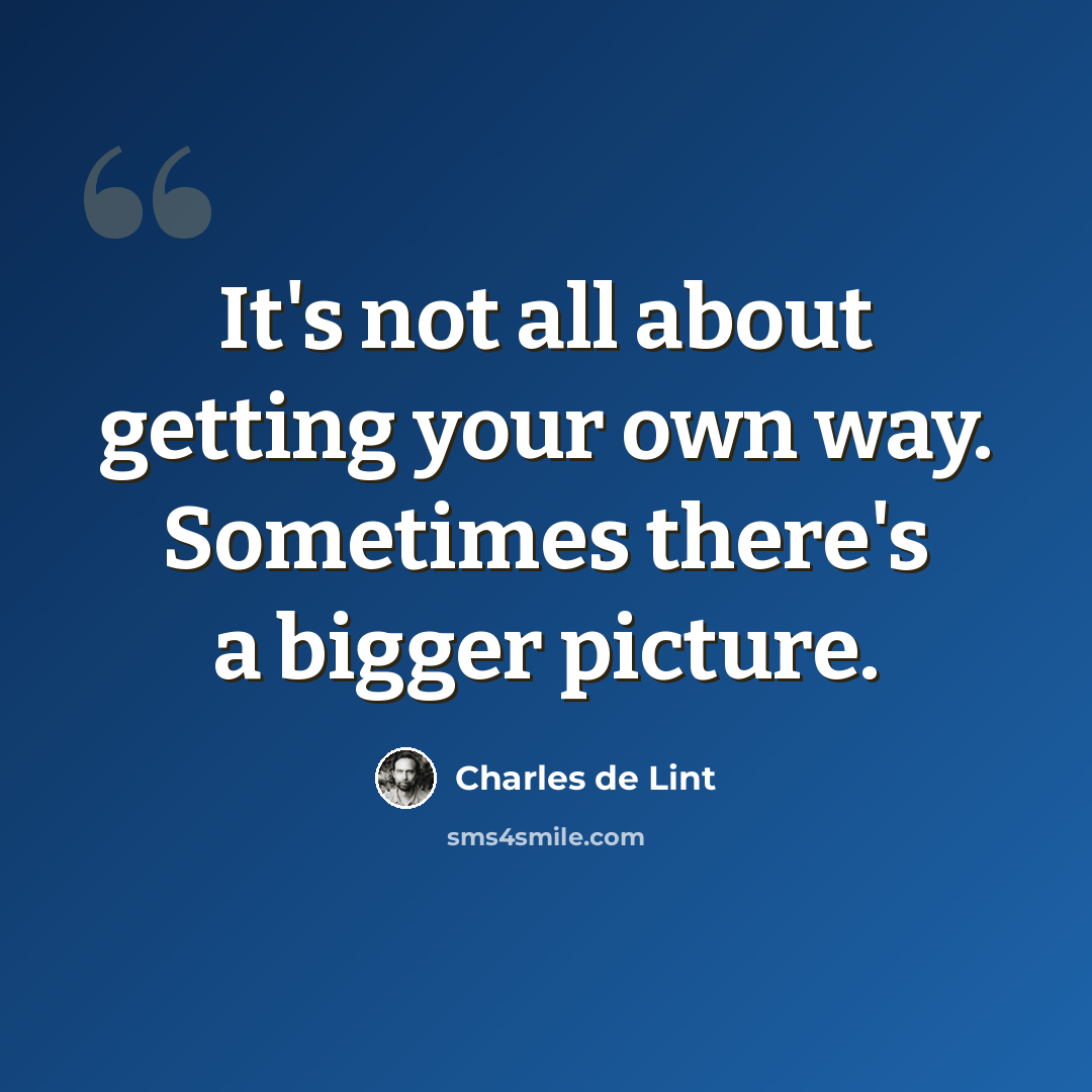 “It's not all about getting your own way. Sometimes there's a bigger picture.” quote by Charles de Lint