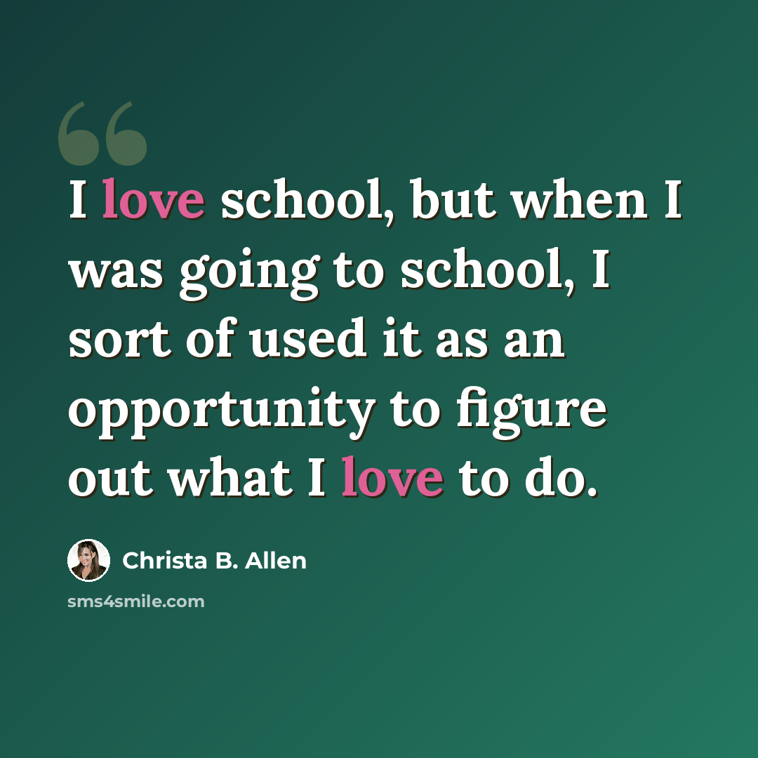 “I love school, but when I was going to school, I sort of used it as an opportunity to figure out what I love to do.” quote by Christa B. Allen