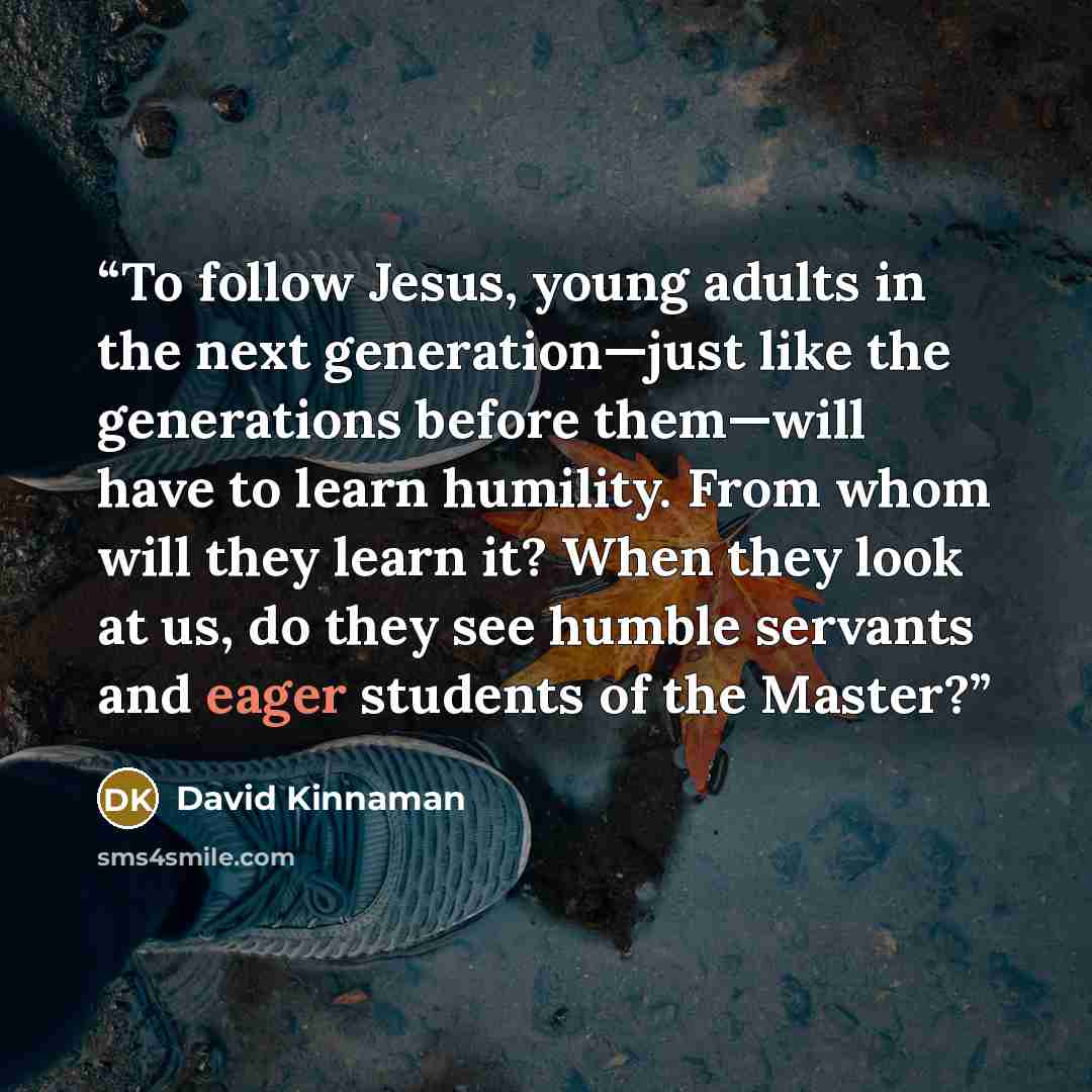 “To follow Jesus, young adults in the next generation—just like the generations before them—will have to learn humility. From whom will they learn it? When they look at us, do they see humble servants and eager students of the Master?” quote by David Kinnaman