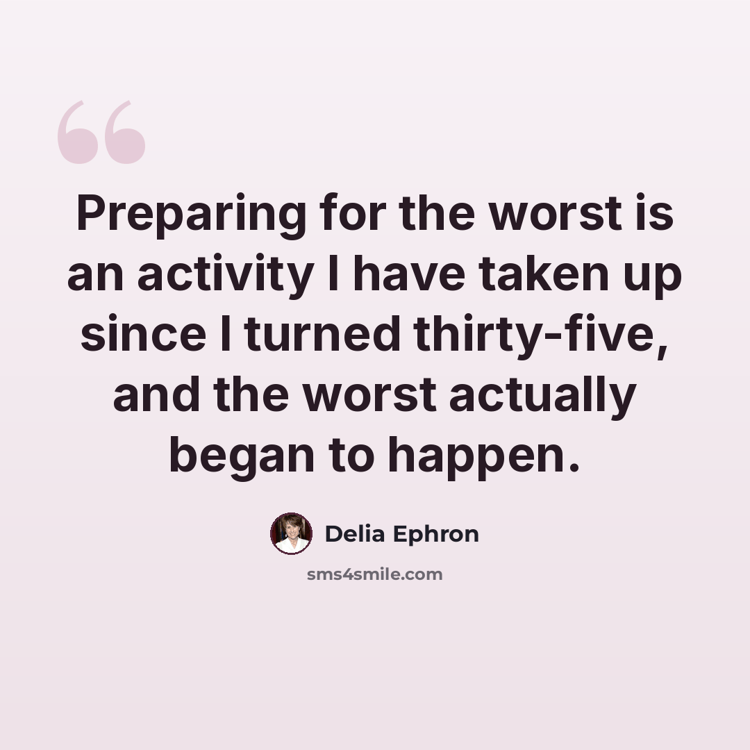 “Preparing for the worst is an activity I have taken up since I turned thirty-five, and the worst actually began to happen.” quote by Delia Ephron