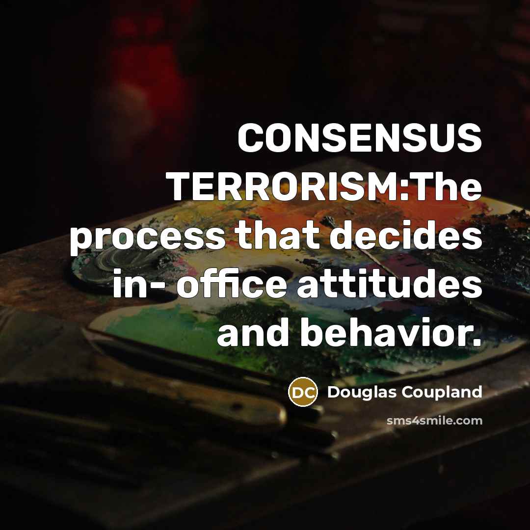 “CONSENSUS TERRORISM:The process that decides in- office attitudes and behavior.” quote by Douglas Coupland