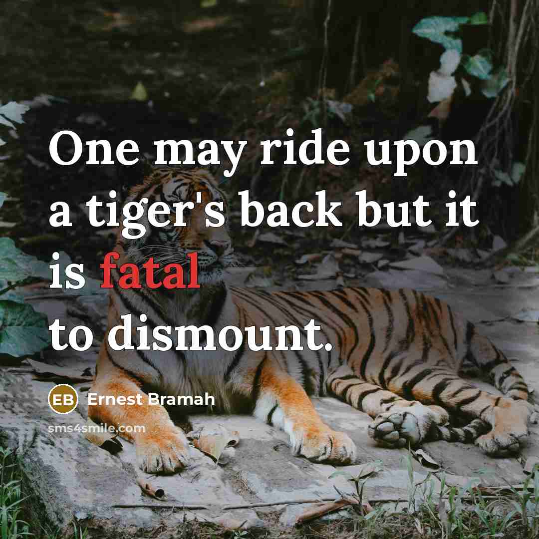 “One may ride upon a tiger's back but it is fatal to dismount.” quote by Ernest Bramah
