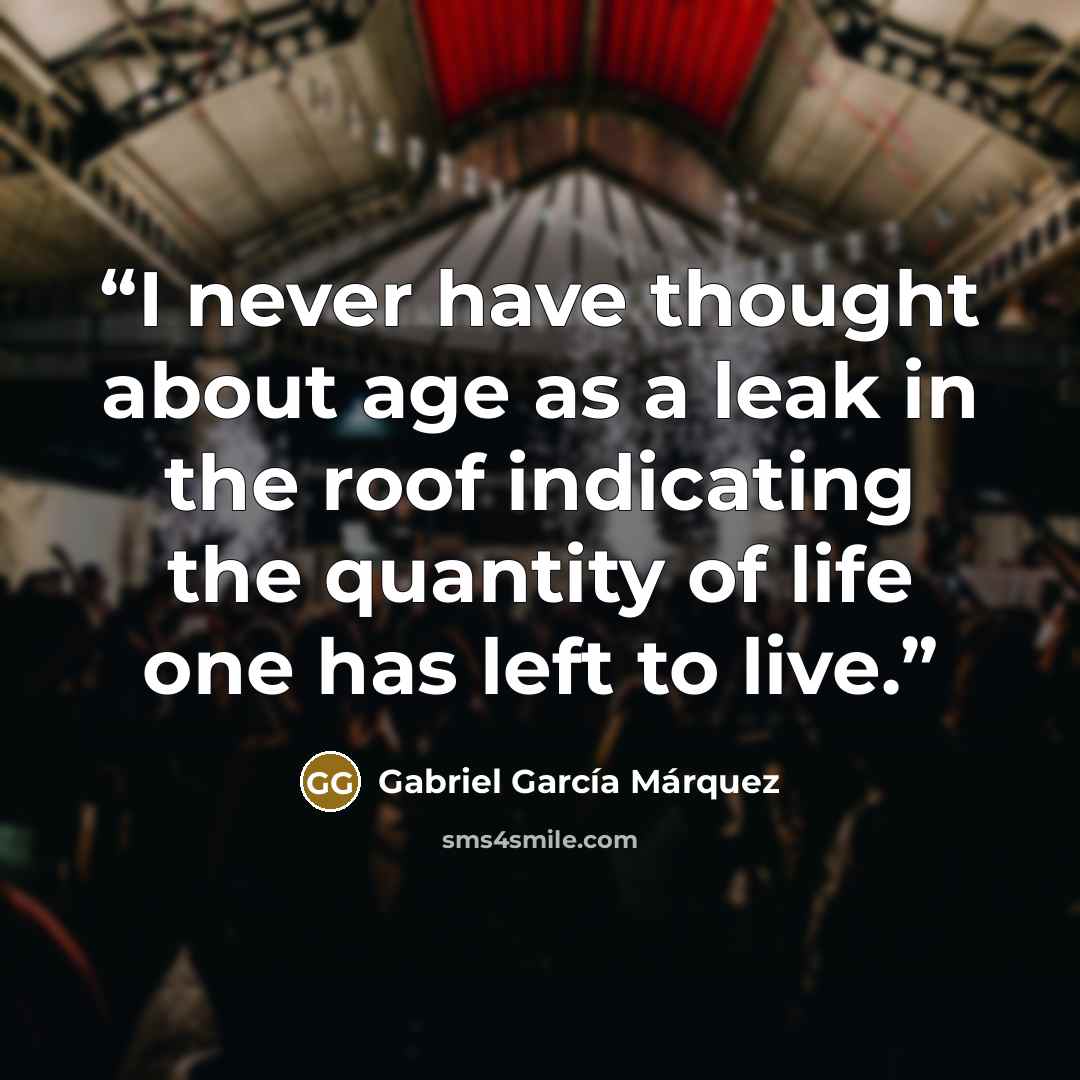 “I never have thought about age as a leak in the roof indicating the quantity of life one has left to live.” quote by Gabriel García Márquez
