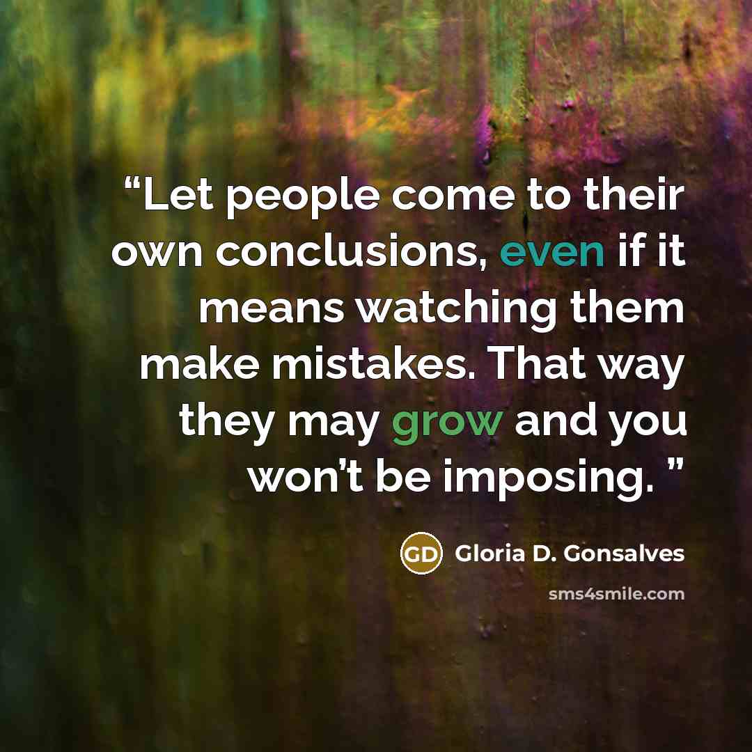 “Let people come to their own conclusions, even if it means watching them make mistakes. That way they may grow and you won’t be imposing.” quote by Gloria D. Gonsalves
