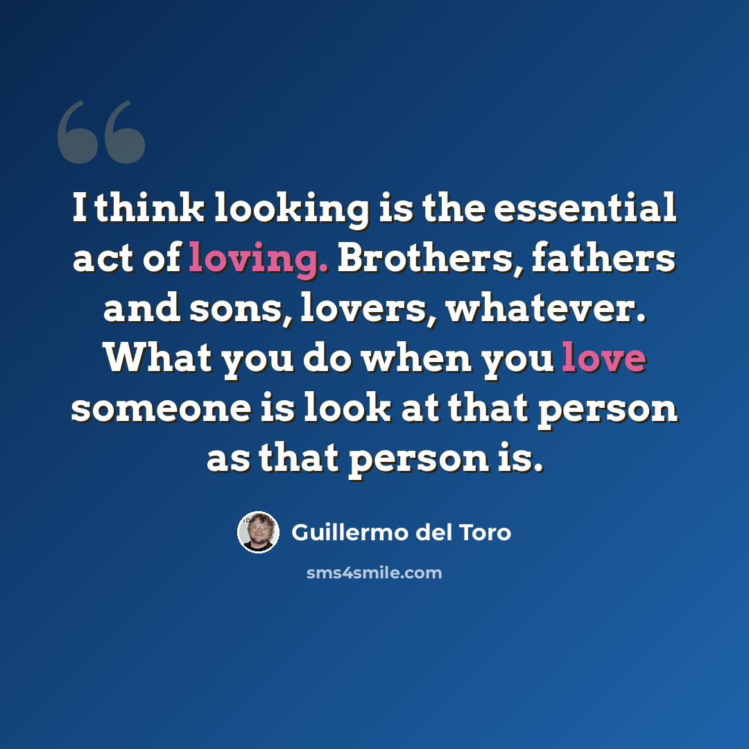 “I think looking is the essential act of loving. Brothers, fathers and sons, lovers, whatever. What you do when you love someone is look at that person as that person is.” quote by Guillermo del Toro