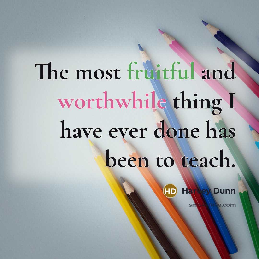 “The most fruitful and worthwhile thing I have ever done has been to teach.” quote by Harvey Dunn