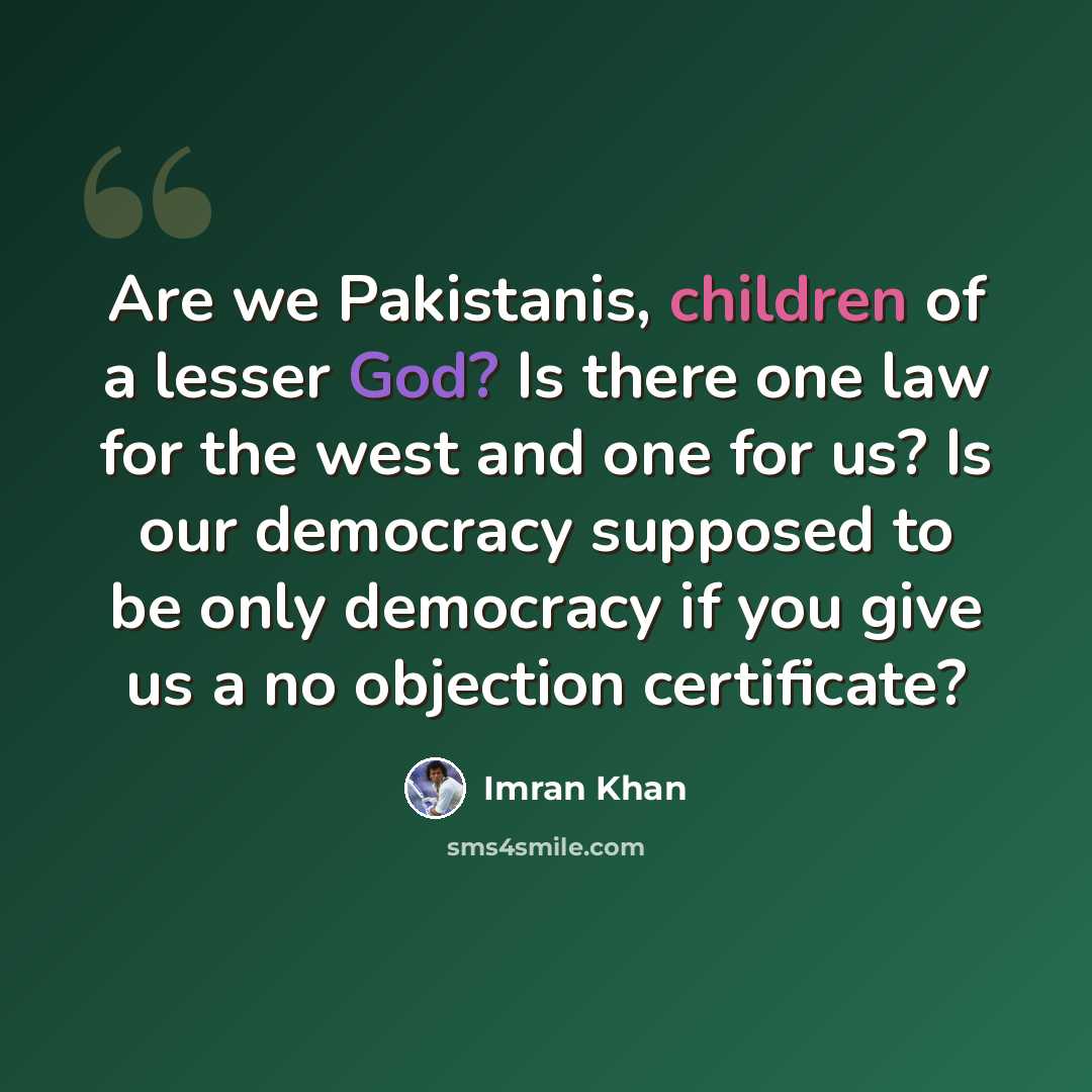 “Are we Pakistanis, children of a lesser God? Is there one law for the west and one for us? Is our democracy supposed to be only democracy if you give us a no objection certificate?” quote by Imran Khan