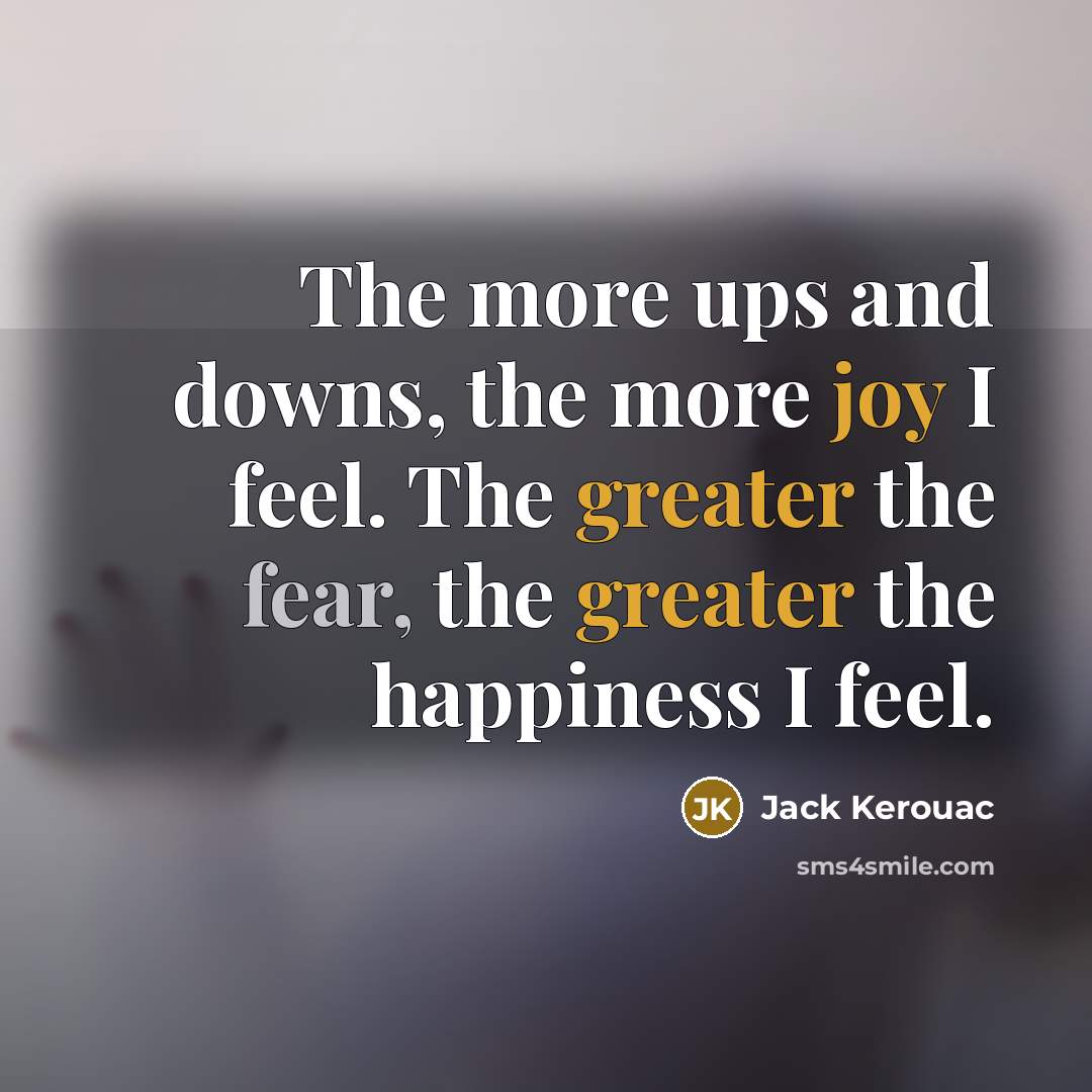 “The more ups and downs, the more joy I feel. The greater the fear, the greater the happiness I feel.” quote by Jack Kerouac