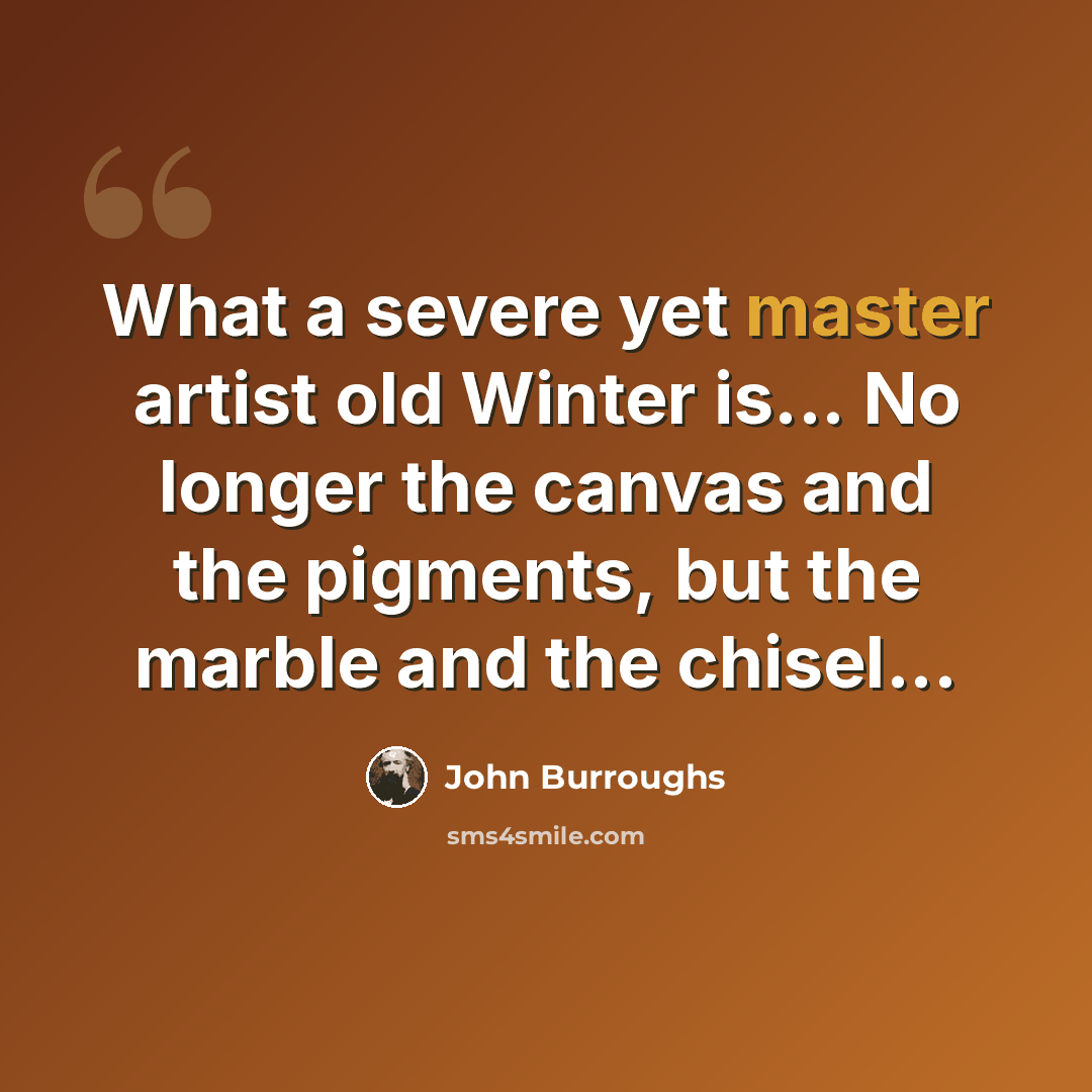 “What a severe yet master artist old Winter is... No longer the canvas and the pigments, but the marble and the chisel...” quote by John Burroughs