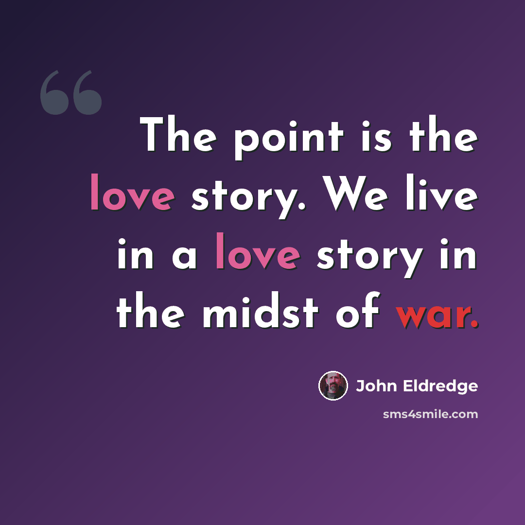 “The point is the love story. We live in a love story in the midst of war.” quote by John Eldredge