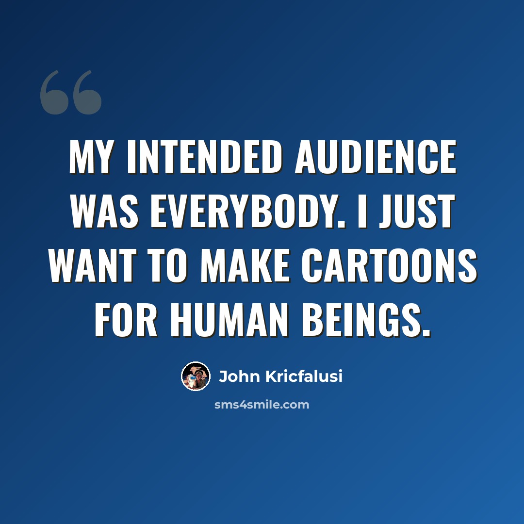 “My intended audience was everybody. I just want to make cartoons for human beings.” quote by John Kricfalusi