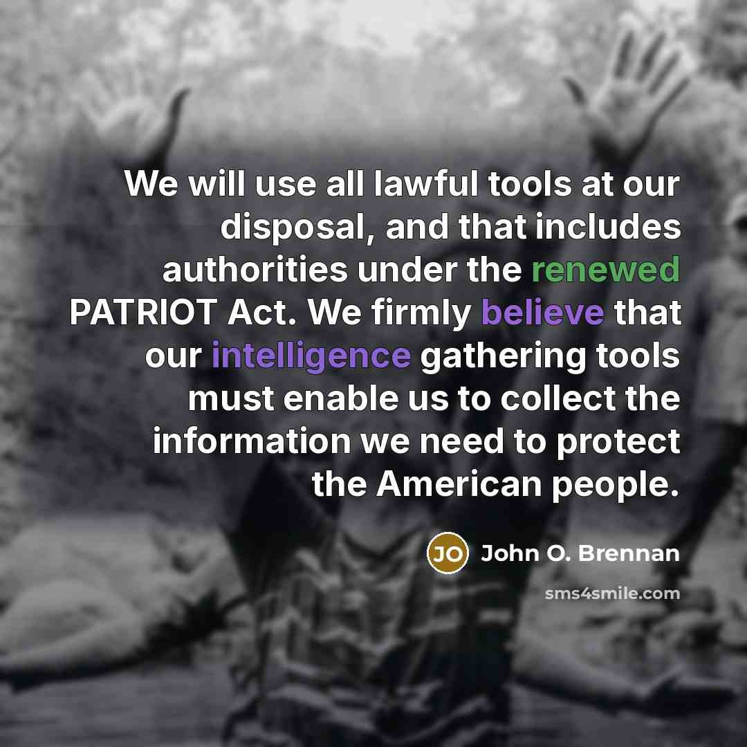 “We will use all lawful tools at our disposal, and that includes authorities under the renewed PATRIOT Act. We firmly believe that our intelligence gathering tools must enable us to collect the information we need to protect the American people.” quote by John O. Brennan