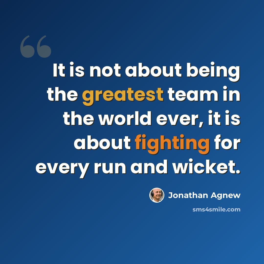 “It is not about being the greatest team in the world ever, it is about fighting for every run and wicket.” quote by Jonathan Agnew