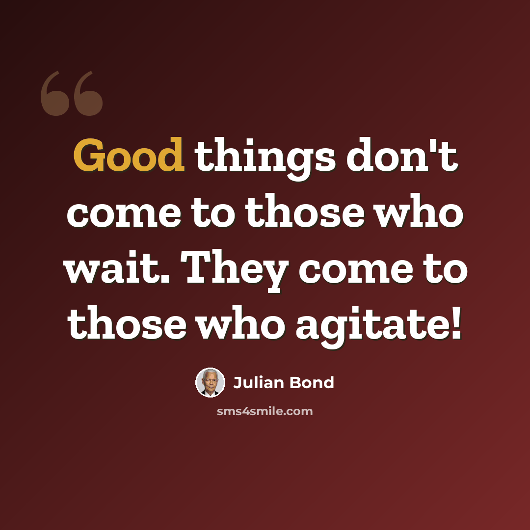 “Good things don't come to those who wait. They come to those who agitate!” quote by Julian Bond