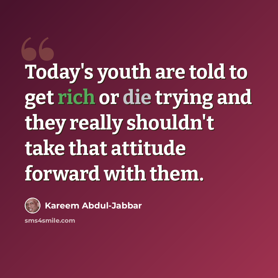 “Today's youth are told to get rich or die trying and they really shouldn't take that attitude forward with them.” quote by Kareem Abdul-Jabbar