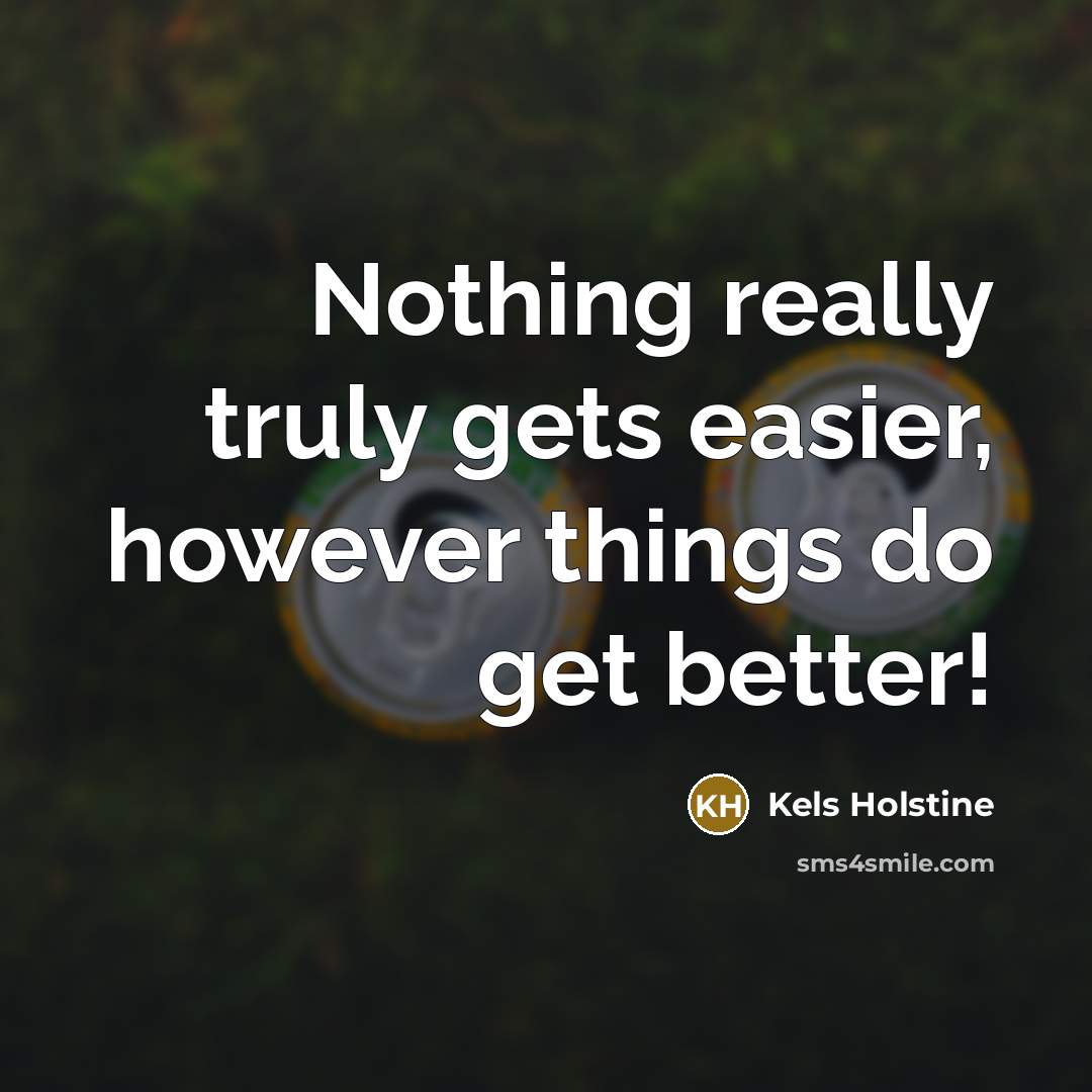 “Nothing really truly gets easier, however things do get better!” quote by Kels Holstine
