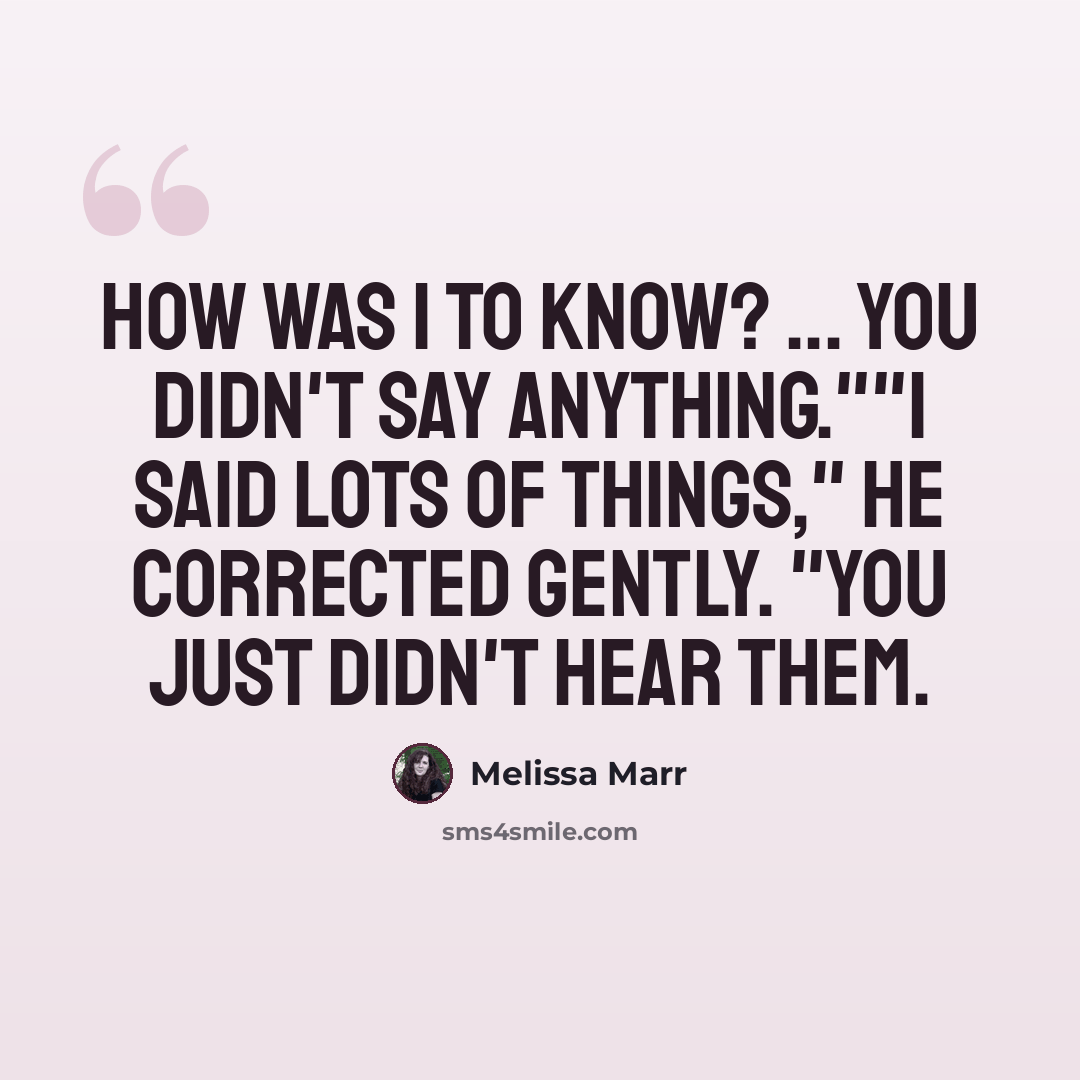 “How was I to know? ... You didn't say anything.""I said lots of things," he corrected gently. "You just didn't hear them.” quote by Melissa Marr