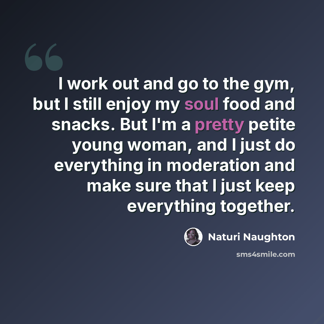 “I work out and go to the gym, but I still enjoy my soul food and snacks. But I'm a pretty petite young woman, and I just do everything in moderation and make sure that I just keep everything together.” quote by Naturi Naughton