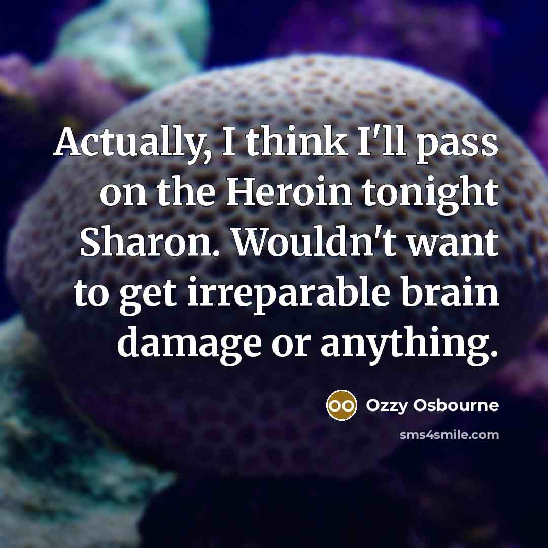 “Actually, I think I'll pass on the Heroin tonight Sharon. Wouldn't want to get irreparable brain damage or anything.” quote by Ozzy Osbourne