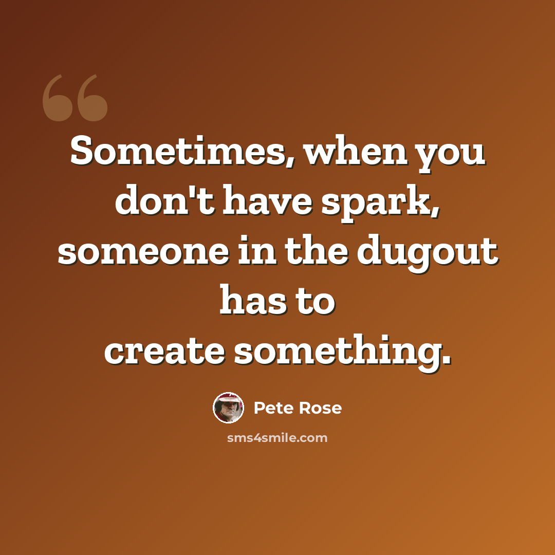 “Sometimes, when you don't have spark, someone in the dugout has to create something.” quote by Pete Rose