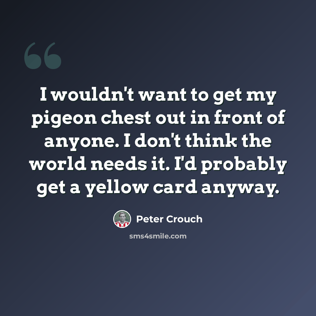 “I wouldn't want to get my pigeon chest out in front of anyone. I don't think the world needs it. I'd probably get a yellow card anyway.” quote by Peter Crouch