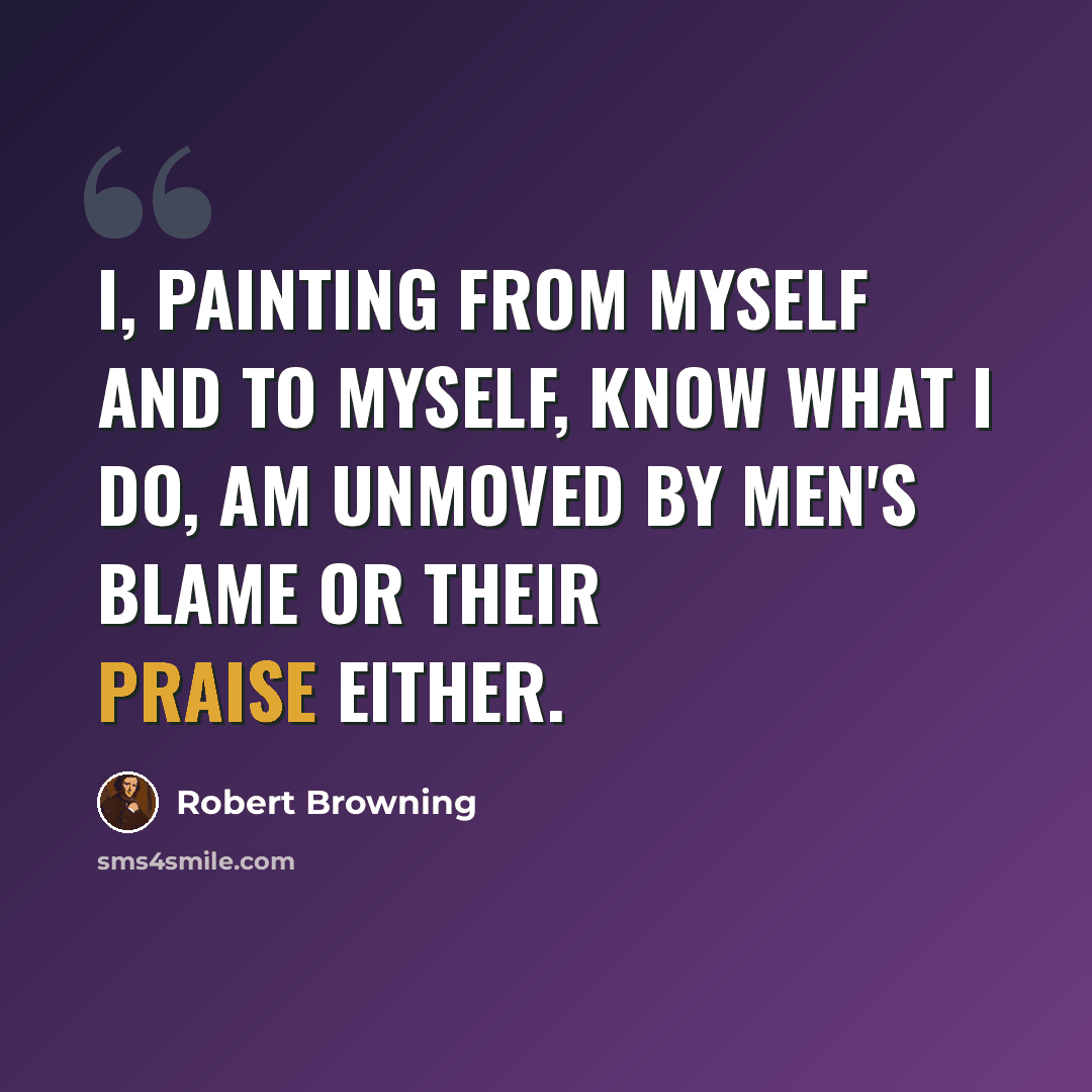 “I, painting from myself and to myself, Know what I do, am unmoved by men's blame Or their praise either.” quote by Robert Browning