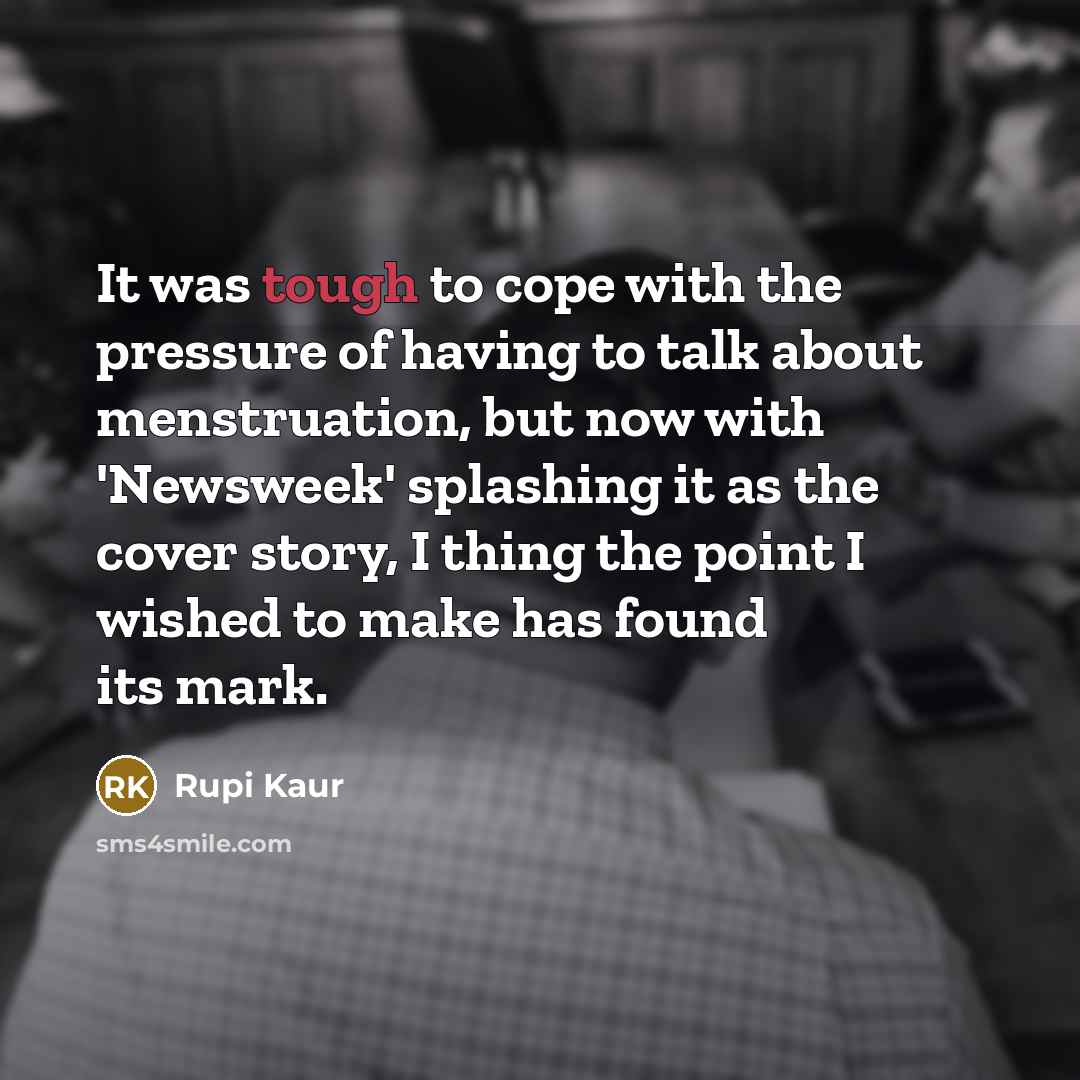 “It was tough to cope with the pressure of having to talk about menstruation, but now with 'Newsweek' splashing it as the cover story, I thing the point I wished to make has found its mark.” quote by Rupi Kaur