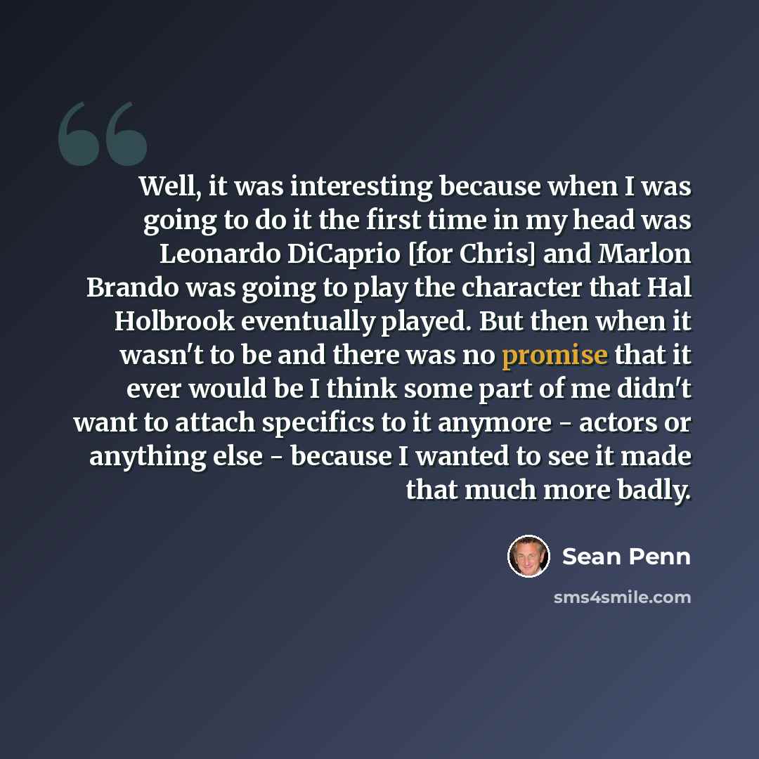 “Well, it was interesting because when I was going to do it the first time in my head was Leonardo DiCaprio [for Chris] and Marlon Brando was going to play the character that Hal Holbrook eventually played. But then when it wasn't to be and there was no promise that it ever would be I think some…” quote by Sean Penn