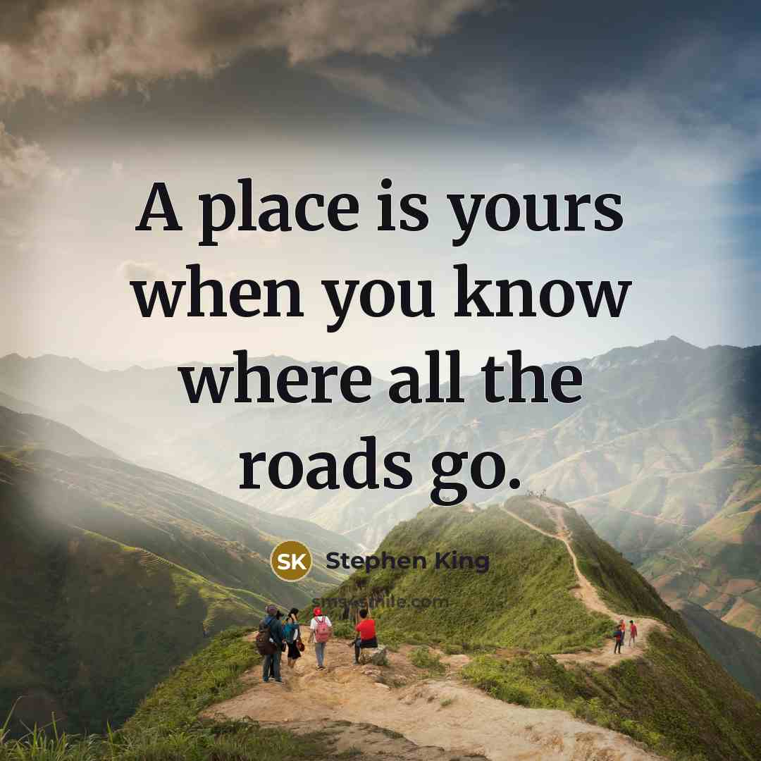 “A place is yours when you know where all the roads go.” quote by Stephen King