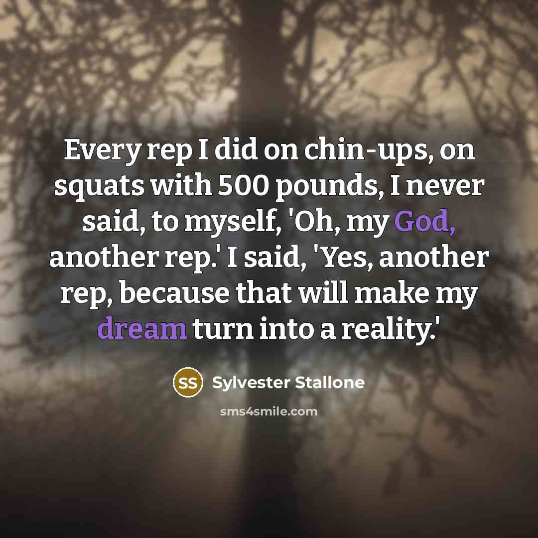 “Every rep I did on chin-ups, on squats with 500 pounds, I never said, to myself, 'Oh, my God, another rep.' I said, 'Yes, another rep, because that will make my dream turn into a reality.'” quote by Sylvester Stallone