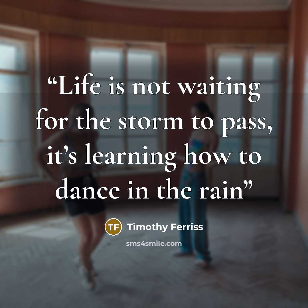 “Life is not waiting for the storm to pass, it’s learning how to dance in the rain” quote by Timothy Ferriss