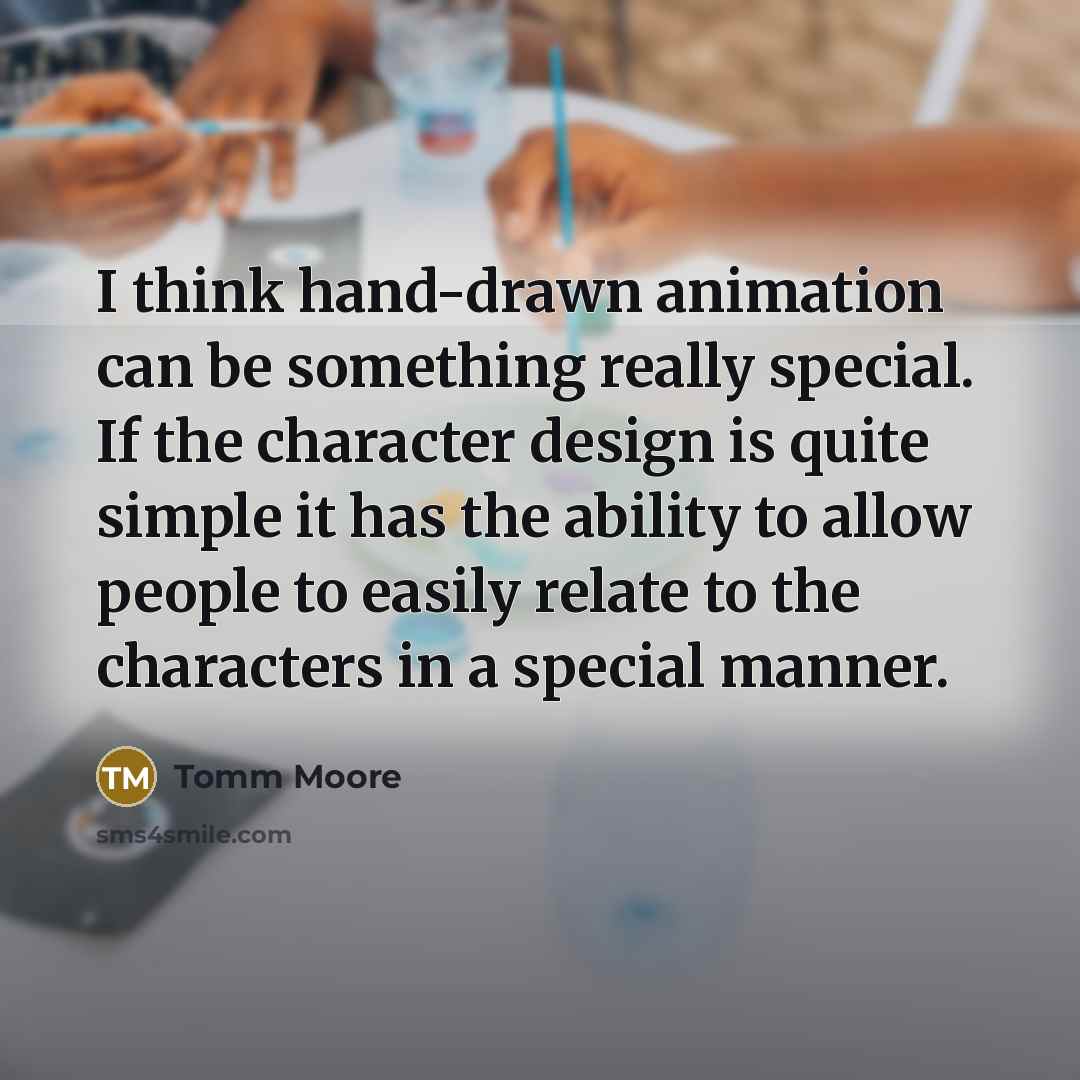 “I think hand-drawn animation can be something really special. If the character design is quite simple it has the ability to allow people to easily relate to the characters in a special manner.” quote by Tomm Moore
