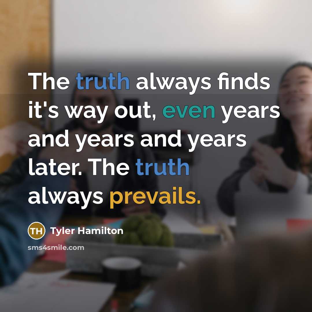 “The truth always finds it's way out, even years and years and years later. The truth always prevails.” quote by Tyler Hamilton
