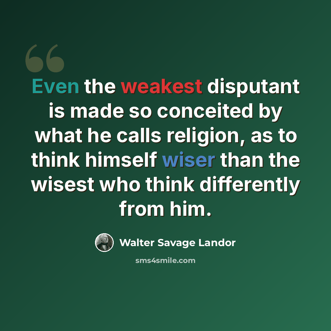 “Even the weakest disputant is made so conceited by what he calls religion, as to think himself wiser than the wisest who think differently from him.” quote by Walter Savage Landor